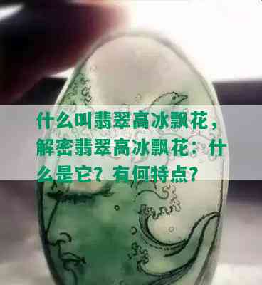 什么叫翡翠高冰飘花，解密翡翠高冰飘花：什么是它？有何特点？