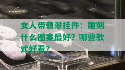 女人带翡翠挂件：雕刻什么图案更好？哪些款式好看？