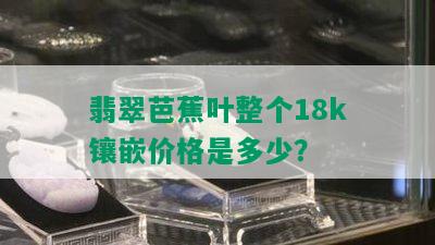 翡翠芭蕉叶整个18k镶嵌价格是多少？