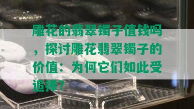 雕花的翡翠镯子值钱吗，探讨雕花翡翠镯子的价值：为何它们如此受追捧？