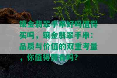 镶金翡翠手串好吗值得买吗，镶金翡翠手串：品质与价值的双重考量，你值得拥有吗？