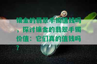 镶金的翡翠手镯值钱吗，探讨镶金的翡翠手镯价值：它们真的值钱吗？