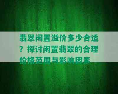 翡翠闲置溢价多少合适？探讨闲置翡翠的合理价格范围与影响因素