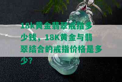 18k黄金翡翠戒指多少钱，18K黄金与翡翠结合的戒指价格是多少？