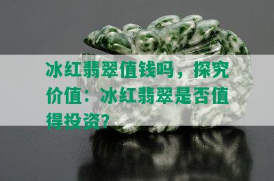 冰红翡翠值钱吗，探究价值：冰红翡翠是否值得投资？