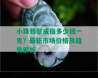 小珠翡翠戒指多少钱一克？最新市场价格及趋势解析