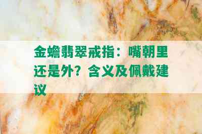 金蟾翡翠戒指：嘴朝里还是外？含义及佩戴建议