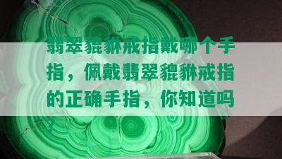 翡翠貔貅戒指戴哪个手指，佩戴翡翠貔貅戒指的正确手指，你知道吗？