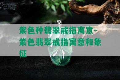 紫色种翡翠戒指寓意-紫色翡翠戒指寓意和象征