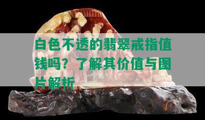 白色不透的翡翠戒指值钱吗？了解其价值与图片解析