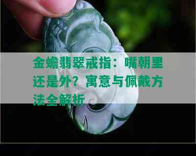 金蟾翡翠戒指：嘴朝里还是外？寓意与佩戴方法全解析