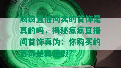 疯疯直播间卖的首饰是真的吗，揭秘疯疯直播间首饰真伪：你购买的首饰是真是假？