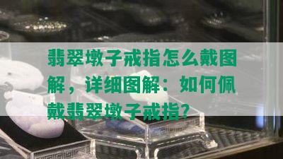 翡翠墩子戒指怎么戴图解，详细图解：如何佩戴翡翠墩子戒指？