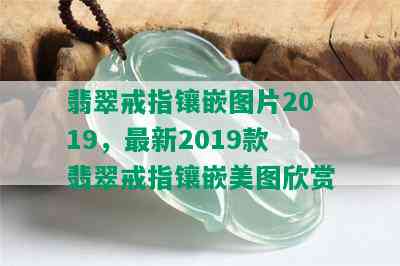 翡翠戒指镶嵌图片2019，最新2019款翡翠戒指镶嵌美图欣赏