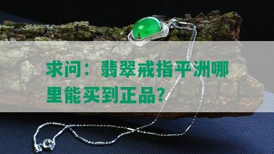 求问：翡翠戒指平洲哪里能买到正品？