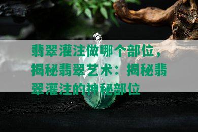 翡翠灌注做哪个部位，揭秘翡翠艺术：揭秘翡翠灌注的神秘部位