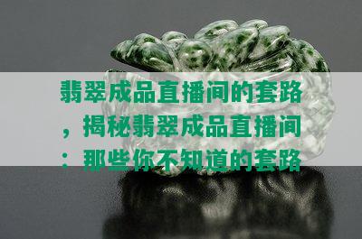 翡翠成品直播间的套路，揭秘翡翠成品直播间：那些你不知道的套路