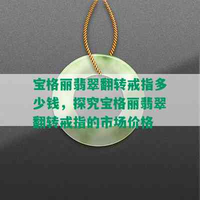 宝格丽翡翠翻转戒指多少钱，探究宝格丽翡翠翻转戒指的市场价格