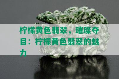 柠檬黄色翡翠，璀璨夺目：柠檬黄色翡翠的魅力