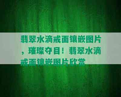 翡翠水滴戒面镶嵌图片，璀璨夺目！翡翠水滴戒面镶嵌图片欣赏