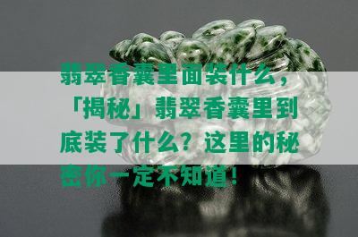 翡翠香囊里面装什么，「揭秘」翡翠香囊里到底装了什么？这里的秘密你一定不知道！