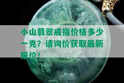 小山翡翠戒指价格多少一克？请询价获取最新报价！