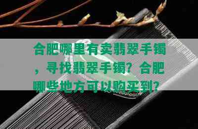 合肥哪里有卖翡翠手镯，寻找翡翠手镯？合肥哪些地方可以购买到？