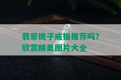 翡翠桃子戒指推荐吗？欣赏精美图片大全