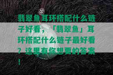 翡翠鱼耳环搭配什么链子好看，「翡翠鱼」耳环搭配什么链子更好看？这里有你想要的答案！