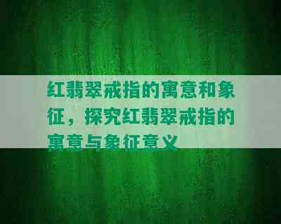 红翡翠戒指的寓意和象征，探究红翡翠戒指的寓意与象征意义