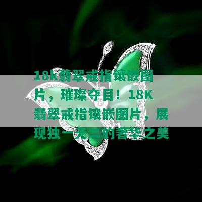 18k翡翠戒指镶嵌图片，璀璨夺目！18K翡翠戒指镶嵌图片，展现独一无二的奢华之美