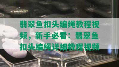 翡翠鱼扣头编绳教程视频，新手必看：翡翠鱼扣头编绳详细教程视频