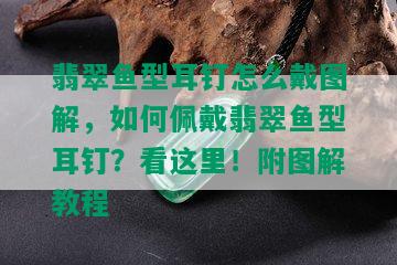 翡翠鱼型耳钉怎么戴图解，如何佩戴翡翠鱼型耳钉？看这里！附图解教程