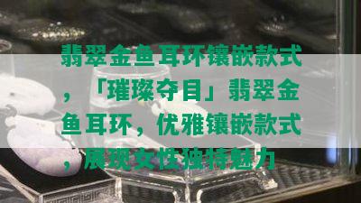 翡翠金鱼耳环镶嵌款式，「璀璨夺目」翡翠金鱼耳环，优雅镶嵌款式，展现女性独特魅力