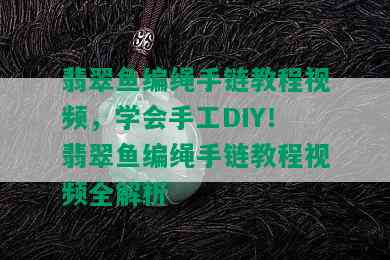 翡翠鱼编绳手链教程视频，学会手工DIY！翡翠鱼编绳手链教程视频全解析