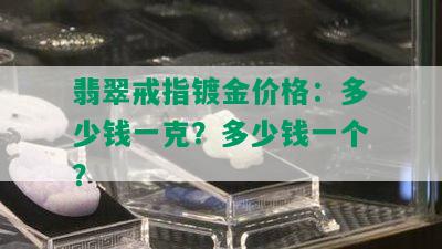 翡翠戒指镀金价格：多少钱一克？多少钱一个？