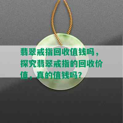 翡翠戒指回收值钱吗，探究翡翠戒指的回收价值，真的值钱吗？