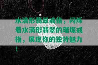 水滴形翡翠戒指，闪烁着水滴形翡翠的璀璨戒指，展现你的独特魅力！