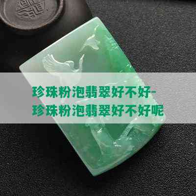 珍珠粉泡翡翠好不好-珍珠粉泡翡翠好不好呢