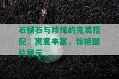 石榴石与珍珠的完美搭配：寓意丰富，惊艳图片展示