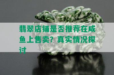 翡翠店铺是否推荐在咸鱼上售卖？真实情况探讨