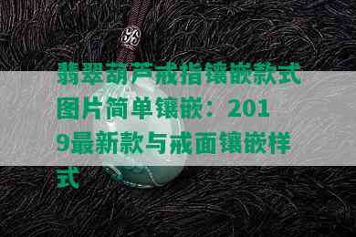 翡翠葫芦戒指镶嵌款式图片简单镶嵌：2019最新款与戒面镶嵌样式