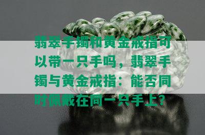 翡翠手镯和黄金戒指可以带一只手吗，翡翠手镯与黄金戒指：能否同时佩戴在同一只手上？