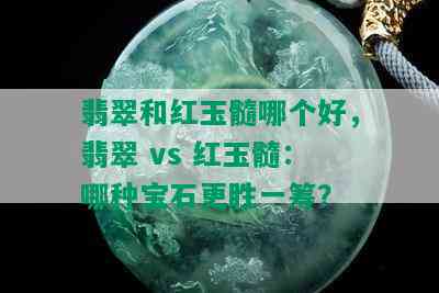 翡翠和红玉髓哪个好，翡翠 vs 红玉髓：哪种宝石更胜一筹？