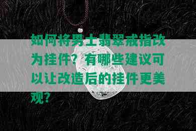 如何将男士翡翠戒指改为挂件？有哪些建议可以让改造后的挂件更美观？