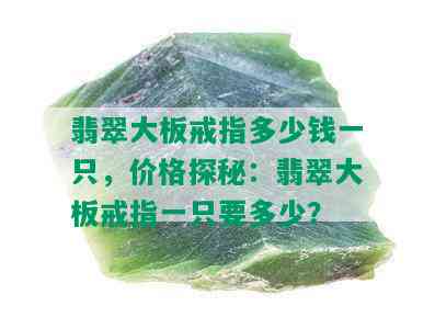 翡翠大板戒指多少钱一只，价格探秘：翡翠大板戒指一只要多少？