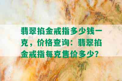 翡翠掐金戒指多少钱一克，价格查询：翡翠掐金戒指每克售价多少？