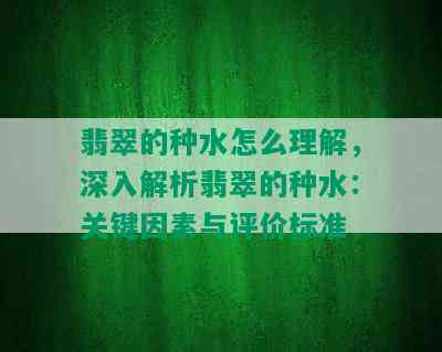 翡翠的种水怎么理解，深入解析翡翠的种水：关键因素与评价标准