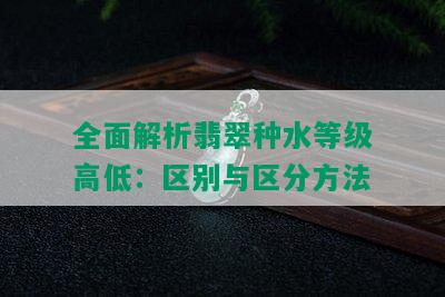 全面解析翡翠种水等级高低：区别与区分方法