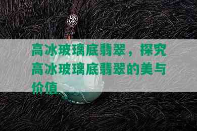 高冰玻璃底翡翠，探究高冰玻璃底翡翠的美与价值